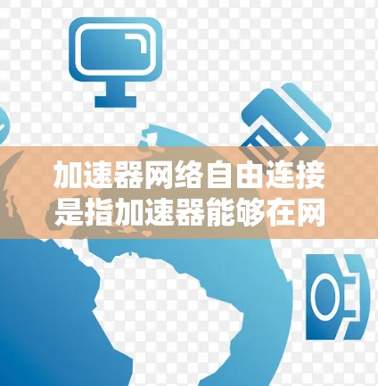 加速器网络自由连接是指加速器能够在网络中自由连接,实现高效数据传输和访问的技术。以下是对这一概念的详细分步解释 加速器网络自由连接是指加速器能够在网络中自由连接,实现高效数据传输和访问的技术。以下是对这一概念的详细分步解释