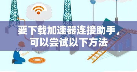 要下载加速器连接助手,可以尝试以下方法