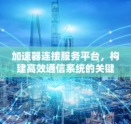 加速器连接服务平台，构建高效通信系统的关键