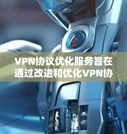 VPN协议优化服务旨在通过改进和优化VPN协议，提升其性能、安全性和用户体验。以下是对这些优化服务的详细分析和总结