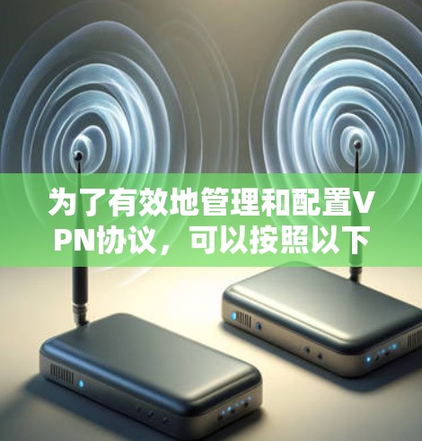 为了有效地管理和配置VPN协议，可以按照以下步骤进行