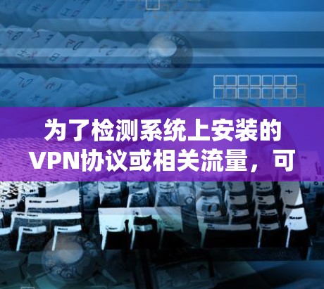 为了检测系统上安装的VPN协议或相关流量,可以按照以下步骤操作