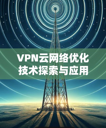 VPN云网络优化技术探索与应用 VPN云网络优化技术探索与应用