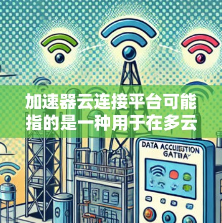 加速器云连接平台可能指的是一种用于在多云或多数据中心之间加速数据传输的平台,或者是用于管理和优化云资源连接的工具。以下是一些可能的解释和相关技术