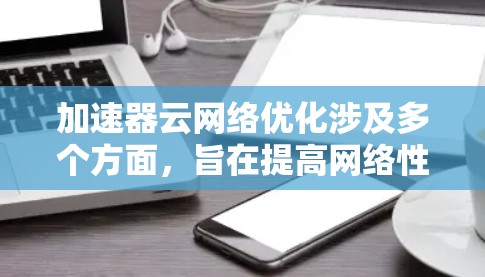 加速器云网络优化涉及多个方面,旨在提高网络性能、减少延迟和提升带宽利用率。以下是一些关键点和建议