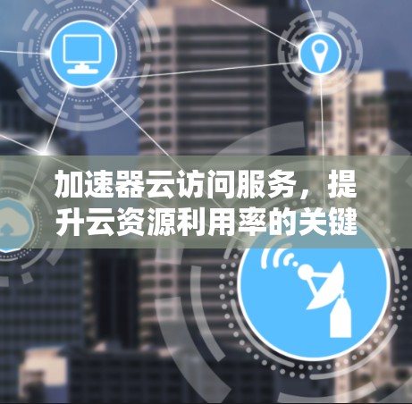 加速器云访问服务,提升云资源利用率的关键技术