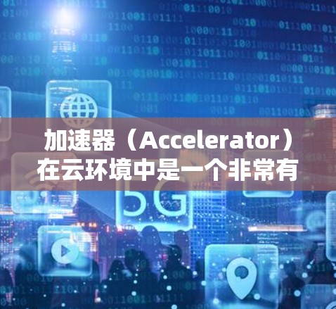 加速器(Accelerator)在云环境中是一个非常有用的工具,用于优化数据访问和加速计算任务。以下是一个详细的加速器云加速方案,结合了加速器的核心原理、场景、技术实现和最佳实践