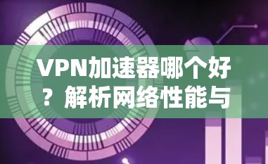 VPN加速器哪个好?解析网络性能与兼容性