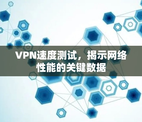 VPN速度测试,揭示网络性能的关键数据