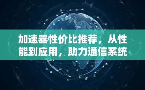 加速器性价比推荐,从性能到应用,助力通信系统优化