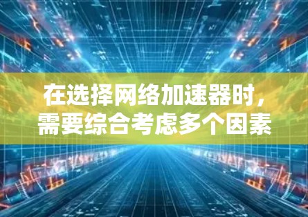 在选择网络加速器时,需要综合考虑多个因素,包括性能、兼容性、资源占用、定价以及用户评价。以下是对各个加速器的比较总结