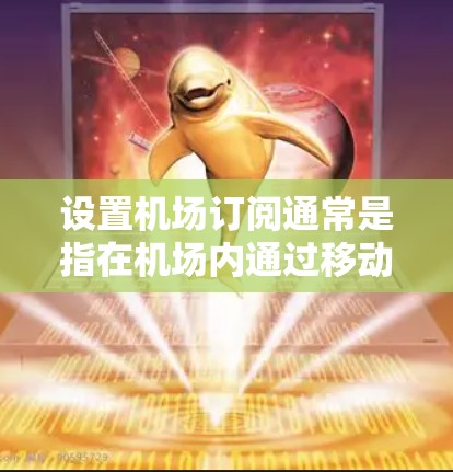 设置机场订阅通常是指在机场内通过移动运营商或第三方服务提供商购买Wi-Fi或移动数据订阅服务。以下是通用步骤,具体操作可能因机场和服务提供商而异