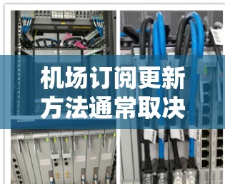 机场订阅更新方法通常取决于你使用的具体机场和提供的订阅服务类型。以下是一些通用的步骤和方法,帮助你顺利完成机场订阅更新