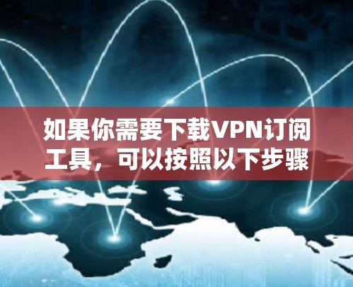 如果你需要下载VPN订阅工具,可以按照以下步骤操作