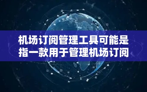 机场订阅管理工具可能是指一款用于管理机场订阅服务的软件或平台,通常用于跟踪和管理各种订阅,比如航空公司、出租车服务、停车场预订等。以下是一些可能的功能和相关工具的建议