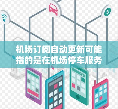 机场订阅自动更新可能指的是在机场停车服务中,用户的订阅信息能够自动更新或续投。具体功能和实现方式可能因机场管理系统而异,但以下是一些可能的解释和实现方式