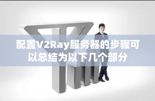 配置V2Ray服务器的步骤可以总结为以下几个部分 配置V2Ray服务器的步骤可以总结为以下几个部分