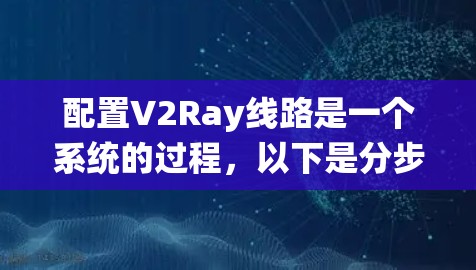 配置V2Ray线路是一个系统的过程,以下是分步指南,帮助您顺利完成配置 配置V2Ray线路是一个系统的过程,以下是分步指南,帮助您顺利完成配置
