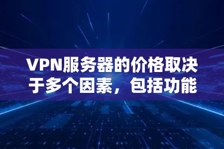 VPN服务器的价格取决于多个因素，包括功能、服务器位置、支持的用户数量以及提供的服务等。以下是一些常见的价格范围