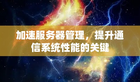 加速服务器管理,提升通信系统性能的关键 加速服务器管理,提升通信系统性能的关键