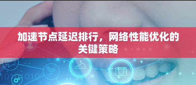 加速节点延迟排行,网络性能优化的关键策略