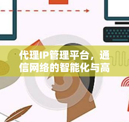 代理IP管理平台,通信网络的智能化与高效管理