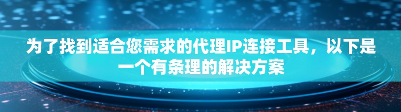 为了找到适合您需求的代理IP连接工具,以下是一个有条理的解决方案