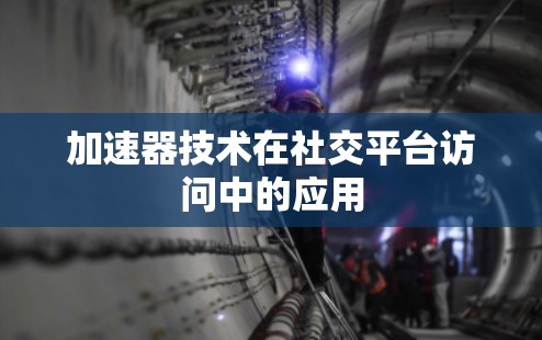 加速器技术在社交平台访问中的应用