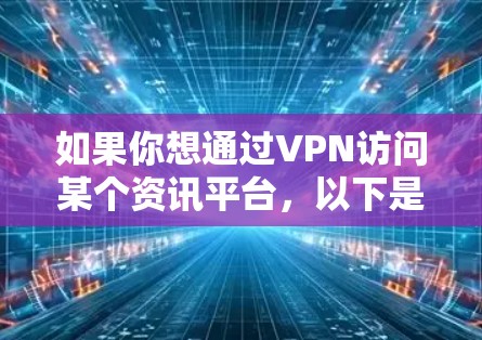 如果你想通过VPN访问某个资讯平台,以下是一些可能的方法和建议