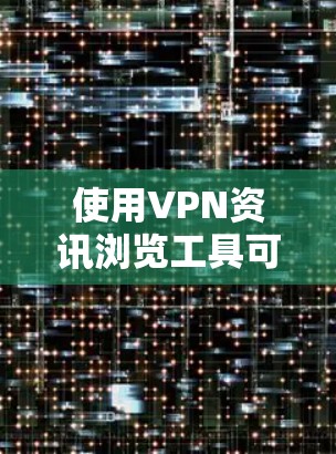 使用VPN资讯浏览工具可以帮助你获取最新的VPN相关信息,包括技术动态、使用指南、安全建议等。以下是一些常用的VPN资讯浏览工具和资源