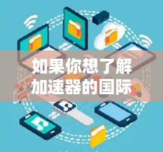 如果你想了解加速器的国际新闻访问,可以从以下几个方面入手