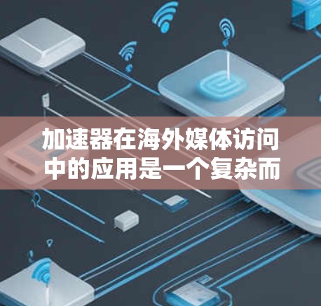 加速器在海外媒体访问中的应用是一个复杂而多面的领域,涉及技术、策略和挑战的多重考量。以下是对这一应用的详细分析