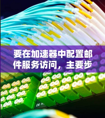 要在加速器中配置邮件服务访问,主要步骤包括以下几个方面