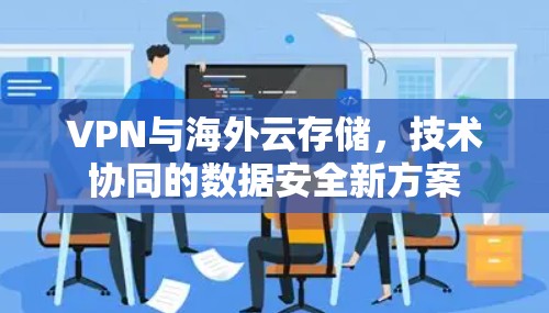 VPN与海外云存储,技术协同的数据安全新方案