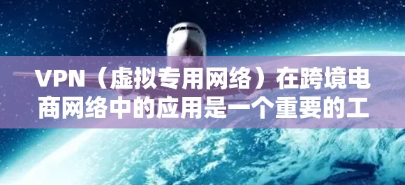 VPN（虚拟专用网络）在跨境电商网络中的应用是一个重要的工具，用于保护数据安全、隐私以及网络的稳定性。以下是VPN在跨境电商网络中的主要作用和应用场景