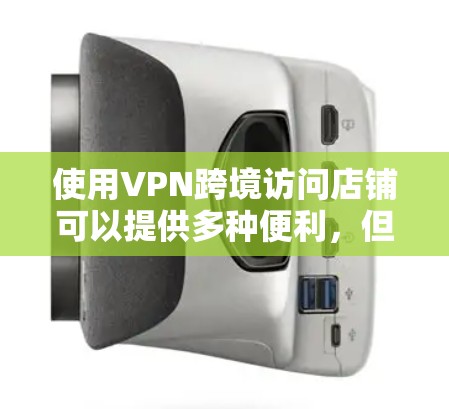 使用VPN跨境访问店铺可以提供多种便利,但需谨慎操作并考虑以下几点