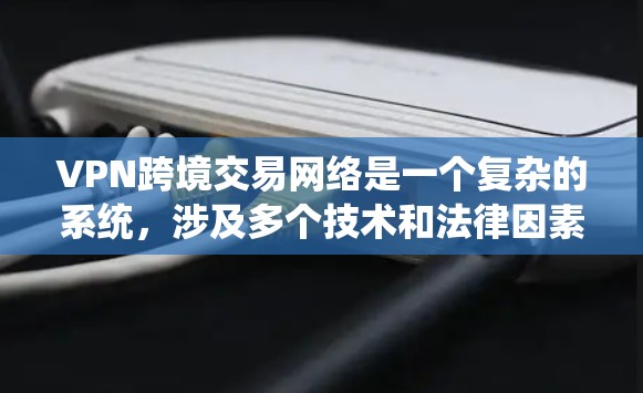 VPN跨境交易网络是一个复杂的系统,涉及多个技术和法律因素。以下是对这个问题的详细分析和总结