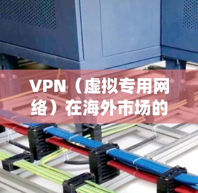 VPN(虚拟专用网络)在海外市场的访问中是一个非常常用的工具,用于保护隐私、安全、或绕过某些地理限制。以下是一些关于VPN在海外市场访问的关键点和建议