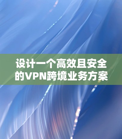 设计一个高效且安全的VPN跨境业务方案需要全面考虑多个关键因素。以下是一个结构化的方案概述,帮助您理解和实施VPN跨境解决方案 设计一个高效且安全的VPN跨境业务方案需要全面考虑多个关键因素。以下是一个结构化的方案概述,帮助您理解和实施VPN跨境解决方案
