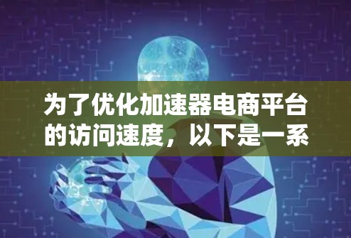 为了优化加速器电商平台的访问速度，以下是一系列系统化的优化步骤，涵盖了网络、服务器、数据库、缓存、前端、CDN以及用户体验等多个方面，帮助您快速解决问题
