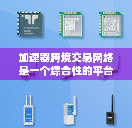 加速器跨境交易网络是一个综合性的平台,旨在提高跨境交易的效率和安全性,帮助用户在不同国家间进行高效、便捷的交易。以下是加速器跨境交易网络的详细分析