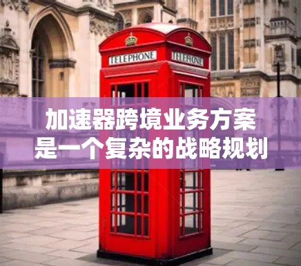 加速器跨境业务方案是一个复杂的战略规划,涉及技术、市场、运营和管理等多个方面。以下是一个综合性的框架,供您参考
