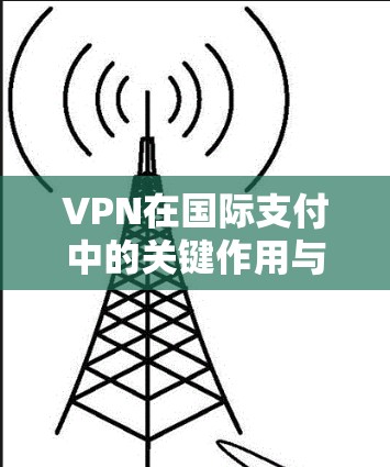 VPN在国际支付中的关键作用与应用现状分析
