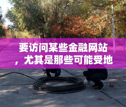 要访问某些金融网站,尤其是那些可能受地理限制或网络限制影响的网站,使用VPN是一种常见的解决方法。以下是一些可能的问题和解决方法