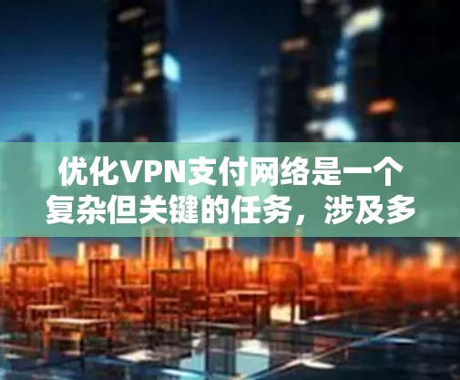 优化VPN支付网络是一个复杂但关键的任务,涉及多个方面的考虑。以下是一个结构化的优化方案,涵盖了安全性、速度、可靠性、扩展性、用户体验以及其他关键因素