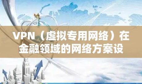 VPN(虚拟专用网络)在金融领域的网络方案设计需要充分考虑数据安全、隐私保护以及网络的稳定性和可靠性。以下是一个适用于金融机构的VPN网络方案框架