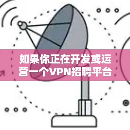 如果你正在开发或运营一个VPN招聘平台,想要加速其发展,可以从以下几个方面入手
