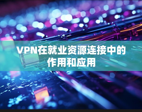 VPN在就业资源连接中的作用和应用