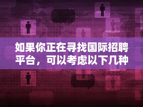 如果你正在寻找国际招聘平台,可以考虑以下几种常用的工具和平台,这些平台可以帮助你在全球范围内招聘人才