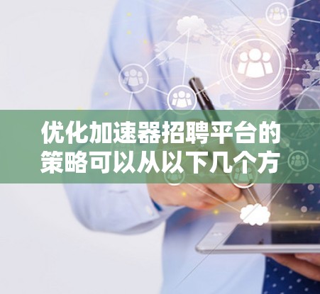 优化加速器招聘平台的策略可以从以下几个方面入手,以提升平台的效率和用户体验